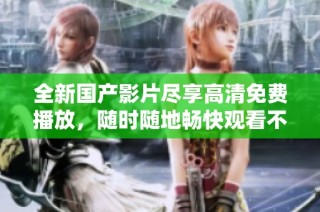 全新国产影片尽享高清免费播放，随时随地畅快观看不再受限