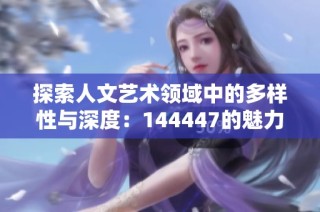 探索人文艺术领域中的多样性与深度：144447的魅力所在