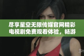 尽享星空无限传媒官网精彩电视剧免费观看体验，畅游视觉盛宴