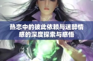 热恋中的彼此依赖与迷醉情感的深度探索与感悟