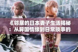 《邻居的日本妻子生活揭秘：从异国情缘到日常琐事的真实写照》