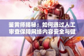 鉴黄师揭秘：如何通过人工审查保障网络内容安全与健康