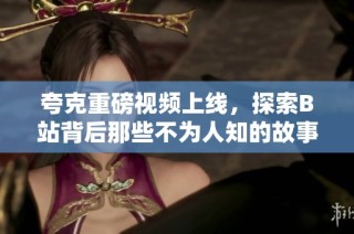 夸克重磅视频上线，探索B站背后那些不为人知的故事与魅力