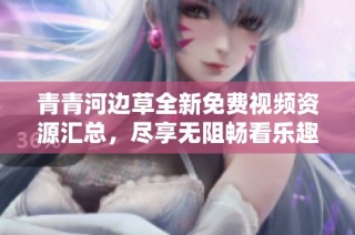 青青河边草全新免费视频资源汇总，尽享无阻畅看乐趣