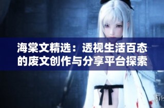 海棠文精选：透视生活百态的废文创作与分享平台探索