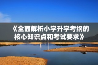《全面解析小学升学考纲的核心知识点和考试要求》
