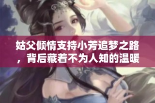 姑父倾情支持小芳追梦之路，背后藏着不为人知的温暖故事