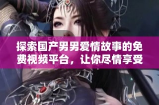 探索国产男男爱情故事的免费视频平台，让你尽情享受精彩内容