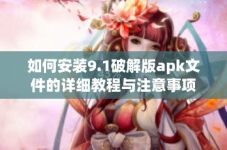 如何安装9.1破解版apk文件的详细教程与注意事项