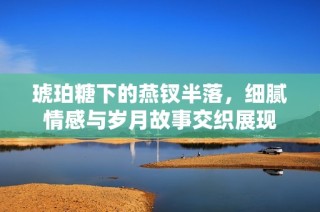 琥珀糖下的燕钗半落，细腻情感与岁月故事交织展现
