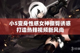 小S变身性感女神撅臀诱惑打造热辣视频新风尚