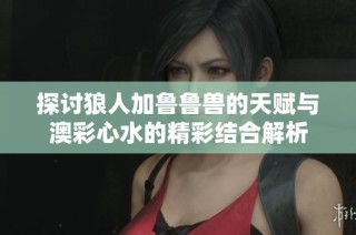 探讨狼人加鲁鲁兽的天赋与澳彩心水的精彩结合解析