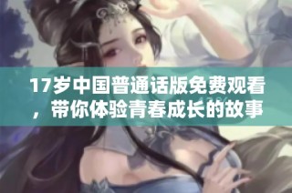 17岁中国普通话版免费观看，带你体验青春成长的故事