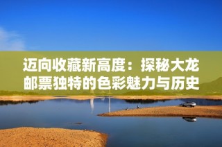 迈向收藏新高度：探秘大龙邮票独特的色彩魅力与历史价值