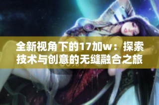 全新视角下的17加w：探索技术与创意的无缝融合之旅
