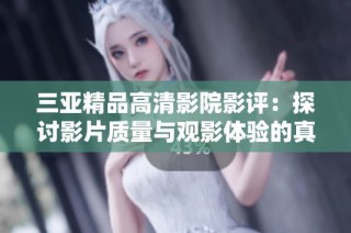 三亚精品高清影院影评：探讨影片质量与观影体验的真实感受