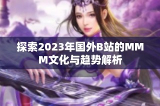 探索2023年国外B站的MMM文化与趋势解析
