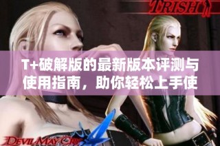T+破解版的最新版本评测与使用指南，助你轻松上手使用技巧