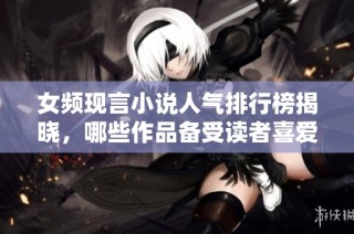 女频现言小说人气排行榜揭晓，哪些作品备受读者喜爱和追捧