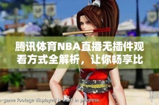腾讯体育NBA直播无插件观看方式全解析，让你畅享比赛精彩瞬间