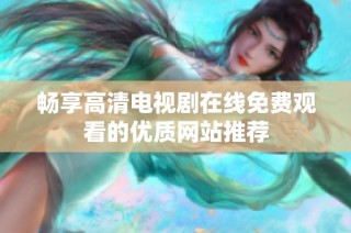 畅享高清电视剧在线免费观看的优质网站推荐