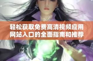 轻松获取免费高清视频应用网站入口的全面指南和推荐