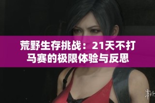 荒野生存挑战：21天不打马赛的极限体验与反思