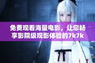 免费观看海量电影，让您畅享影院级观影体验的7k7k平台介绍