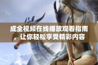 成全视频在线播放观看指南，让你轻松享受精彩内容