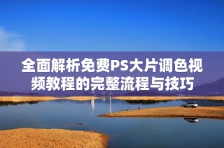 全面解析免费PS大片调色视频教程的完整流程与技巧