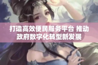 打造高效便民服务平台 推动政府数字化转型新发展