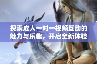 探索成人一对一视频互动的魅力与乐趣，开启全新体验之旅