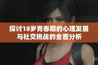探讨18岁青春期的心理发展与社交挑战的全面分析