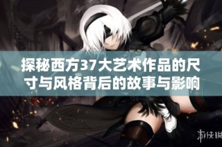 探秘西方37大艺术作品的尺寸与风格背后的故事与影响