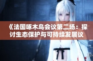 《法国啄木鸟会议第二场：探讨生态保护与可持续发展议题》