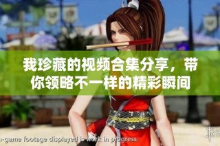我珍藏的视频合集分享，带你领略不一样的精彩瞬间
