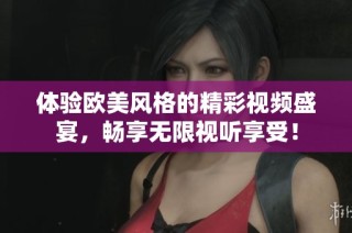 体验欧美风格的精彩视频盛宴，畅享无限视听享受！