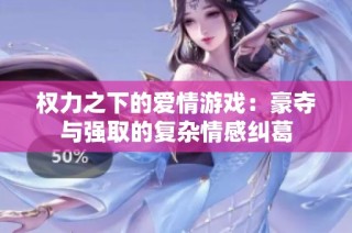 权力之下的爱情游戏：豪夺与强取的复杂情感纠葛