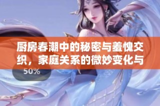 厨房春潮中的秘密与羞愧交织，家庭关系的微妙变化与情感碰撞