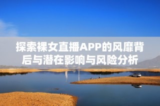 探索裸女直播APP的风靡背后与潜在影响与风险分析