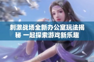 刺激战场全新办公室玩法揭秘 一起探索游戏新乐趣