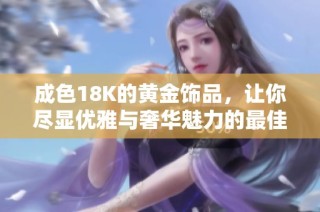 成色18K的黄金饰品，让你尽显优雅与奢华魅力的最佳选择