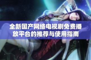 全新国产网络电视剧免费播放平台的推荐与使用指南