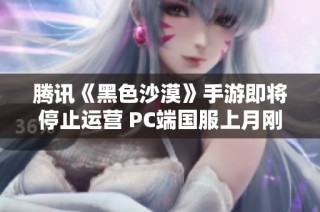 腾讯《黑色沙漠》手游即将停止运营 PC端国服上月刚刚公测