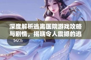 深度解析逃离医院游戏攻略与剧情，揭晓令人震撼的逃脱细节与技巧