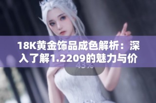 18K黄金饰品成色解析：深入了解1.2209的魅力与价值