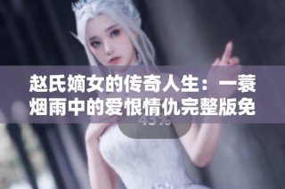 赵氏嫡女的传奇人生：一蓑烟雨中的爱恨情仇完整版免费阅读