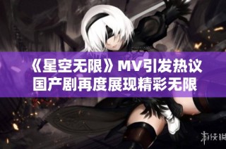 《星空无限》MV引发热议 国产剧再度展现精彩无限可能