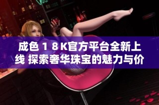 成色１８K官方平台全新上线 探索奢华珠宝的魅力与价值