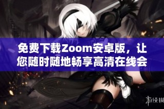 免费下载Zoom安卓版，让您随时随地畅享高清在线会议体验
